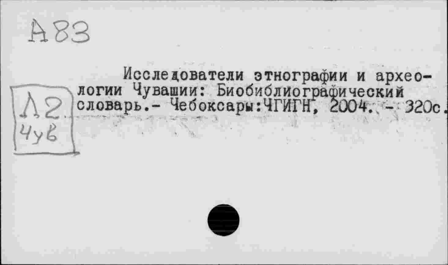 ﻿А 83
Исследователи этнографии и археологии Чувашии: Биобиблиографический словарь.- Чебоксары:ЧГИГН, 2004.- 320с.
• -